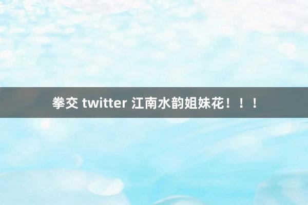 拳交 twitter 江南水韵姐妹花！！！