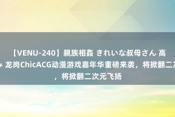 【VENU-240】親族相姦 きれいな叔母さん 高梨あゆみ 龙岗ChicACG动漫游戏嘉年华重磅来袭，将掀翻二次元飞扬