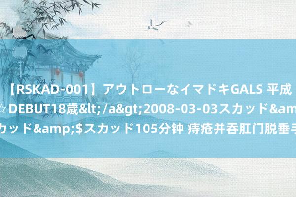 【RSKAD-001】アウトローなイマドキGALS 平成生まれ アウトロー☆DEBUT18歳</a>2008-03-03スカッド&$スカッド105分钟 痔疮并吞肛门脱垂手术颐养 | 大纪元