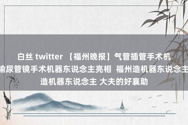 白丝 twitter 【福州晚报】气管插管手术机器东说念主和输尿管镜手术机器东说念主亮相  福州造机器东说念主 大夫的好襄助