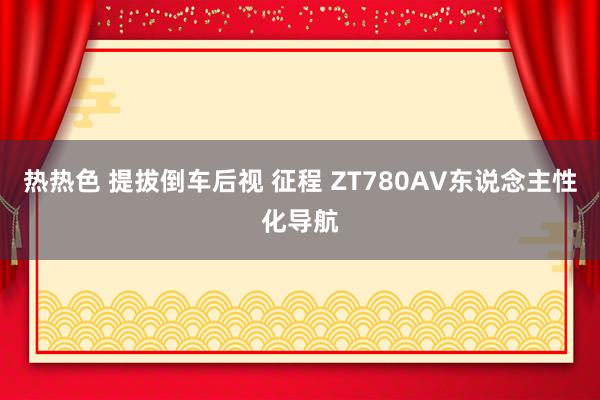 热热色 提拔倒车后视 征程 ZT780AV东说念主性化导航