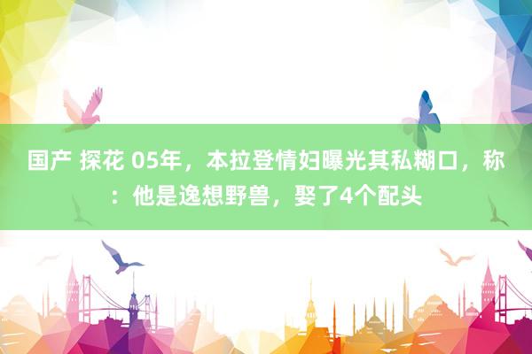 国产 探花 05年，本拉登情妇曝光其私糊口，称：他是逸想野兽，娶了4个配头