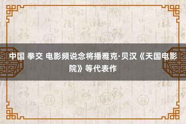 中国 拳交 电影频说念将播雅克·贝汉《天国电影院》等代表作