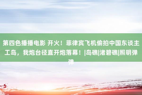 第四色播播电影 开火！菲律宾飞机偷拍中国东谈主工岛，我炮台径直开炮落幕！|岛礁|渚碧礁|照明弹