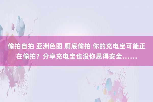 偷拍自拍 亚洲色图 厕底偷拍 你的充电宝可能正在偷拍？分享充电宝也没你思得安全……