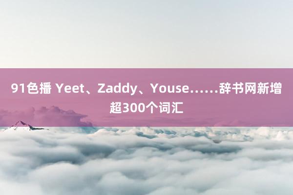 91色播 Yeet、Zaddy、Youse……辞书网新增超300个词汇