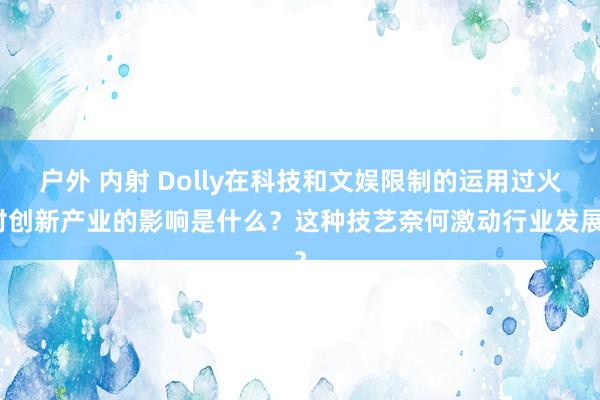 户外 内射 Dolly在科技和文娱限制的运用过火对创新产业的影响是什么？这种技艺奈何激动行业发展？