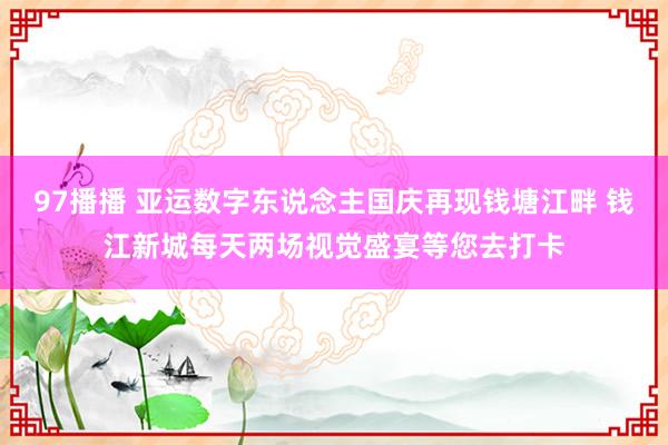 97播播 亚运数字东说念主国庆再现钱塘江畔 钱江新城每天两场视觉盛宴等您去打卡