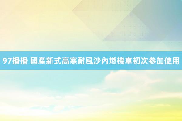 97播播 國產新式高寒耐風沙內燃機車初次参加使用