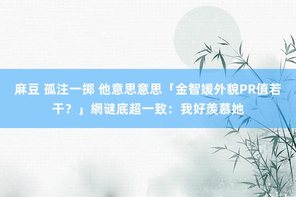 麻豆 孤注一掷 他意思意思「金智媛外貌PR值若干？」　網谜底超一致：我好羨慕她