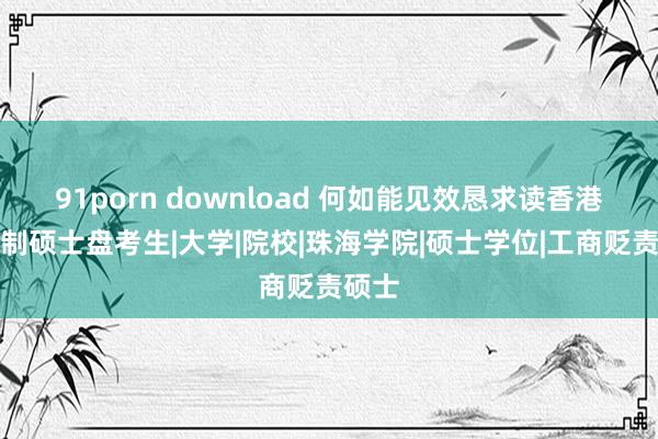 91porn download 何如能见效恳求读香港一年制硕士盘考生|大学|院校|珠海学院|硕士学位|工商贬责硕士