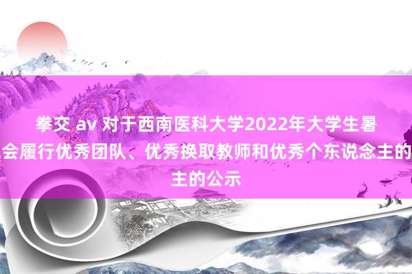 拳交 av 对于西南医科大学2022年大学生暑期社会履行优秀团队、优秀换取教师和优秀个东说念主的公示